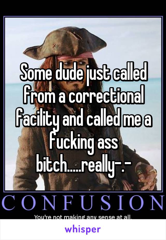 Some dude just called from a correctional facility and called me a fucking ass bitch.....really-.-