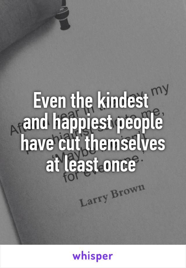 Even the kindest 
and happiest people have cut themselves at least once 