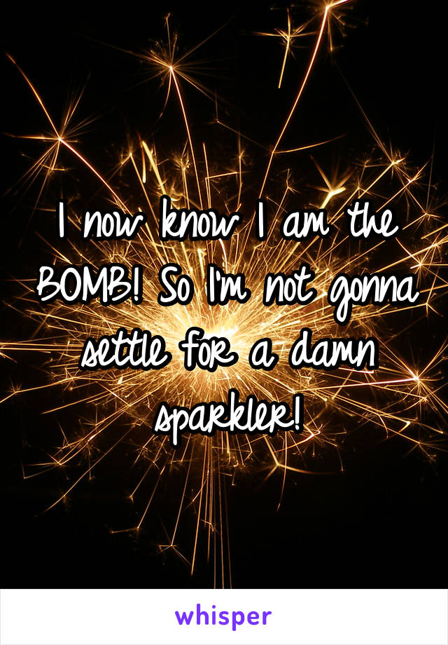 I now know I am the BOMB! So I'm not gonna settle for a damn sparkler!