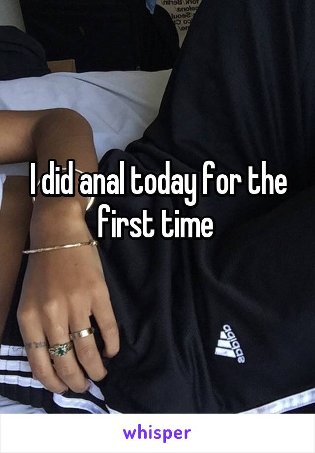 I did anal today for the first time 

