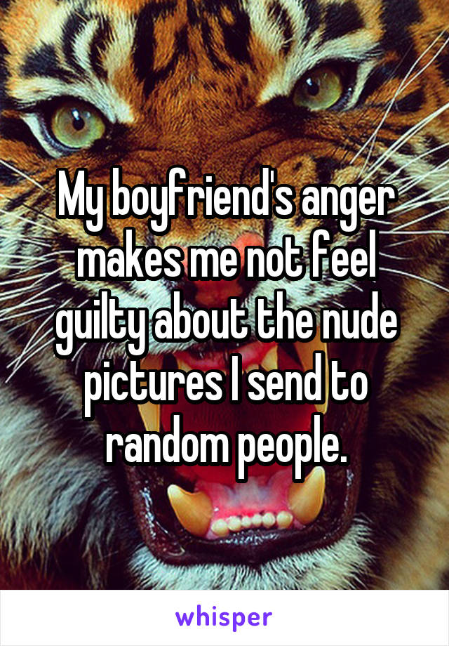 My boyfriend's anger makes me not feel guilty about the nude pictures I send to random people.