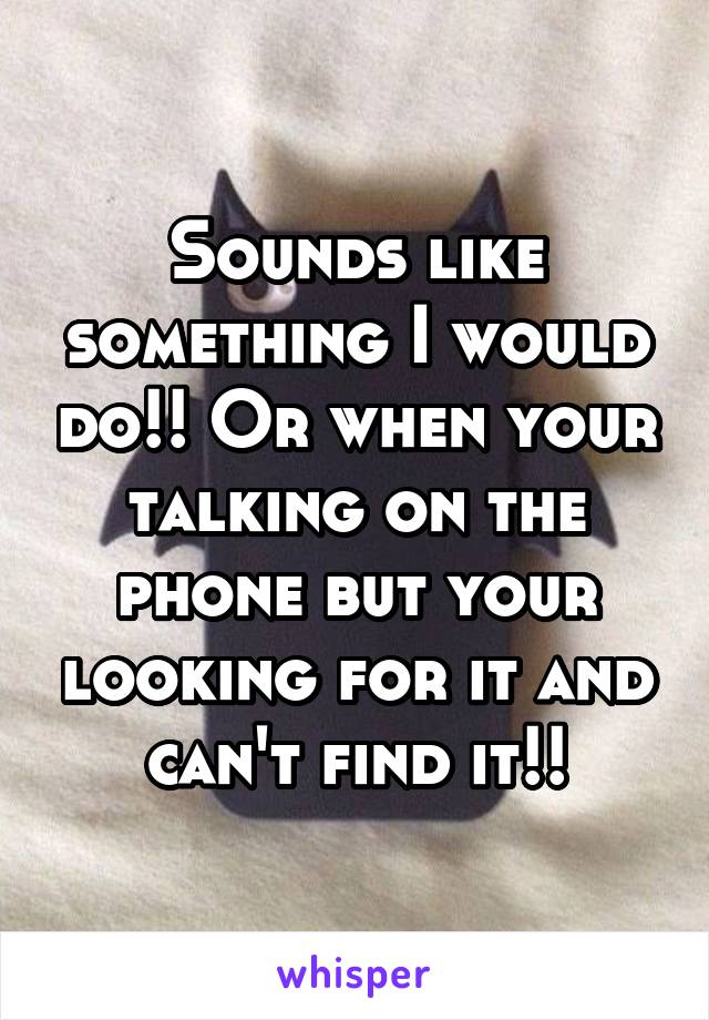 Sounds like something I would do!! Or when your talking on the phone but your looking for it and can't find it!!