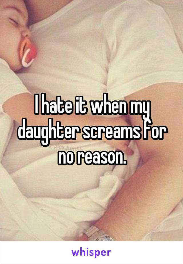 I hate it when my daughter screams for no reason.