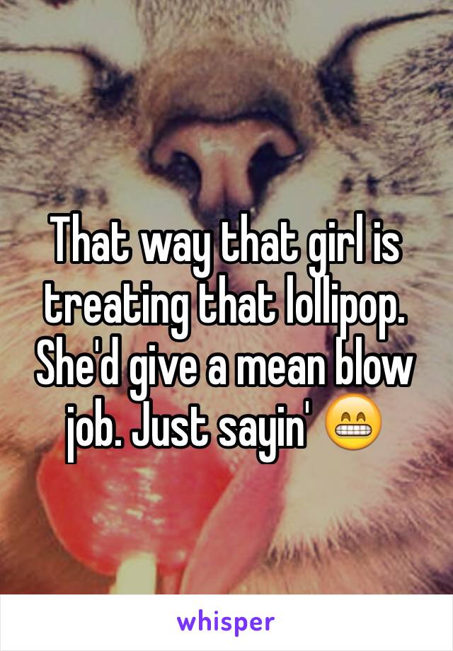 That way that girl is treating that lollipop. She'd give a mean blow job. Just sayin' 😁