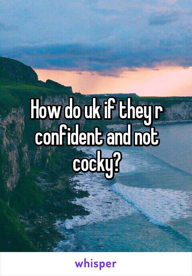 How do uk if they r confident and not cocky?