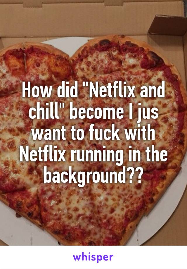 How did "Netflix and chill" become I jus want to fuck with Netflix running in the background??