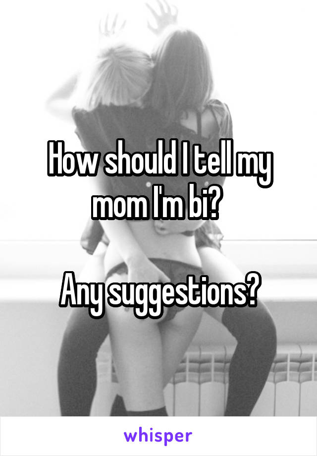 How should I tell my mom I'm bi? 

Any suggestions?