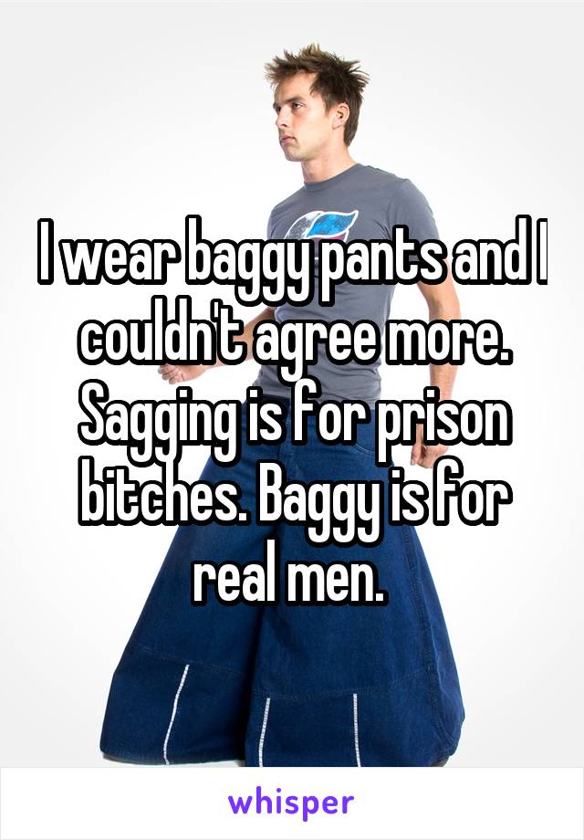 I wear baggy pants and I couldn't agree more. Sagging is for prison bitches. Baggy is for real men. 
