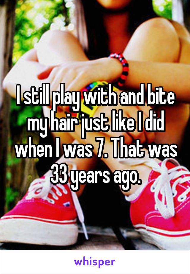 I still play with and bite my hair just like I did when I was 7. That was 33 years ago.