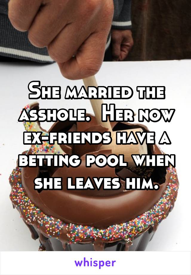 She married the asshole.  Her now ex-friends have a betting pool when she leaves him.