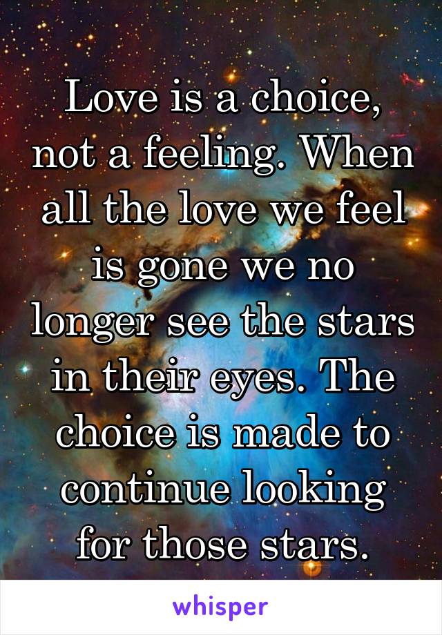 Love is a choice, not a feeling. When all the love we feel is gone we no longer see the stars in their eyes. The choice is made to continue looking for those stars.