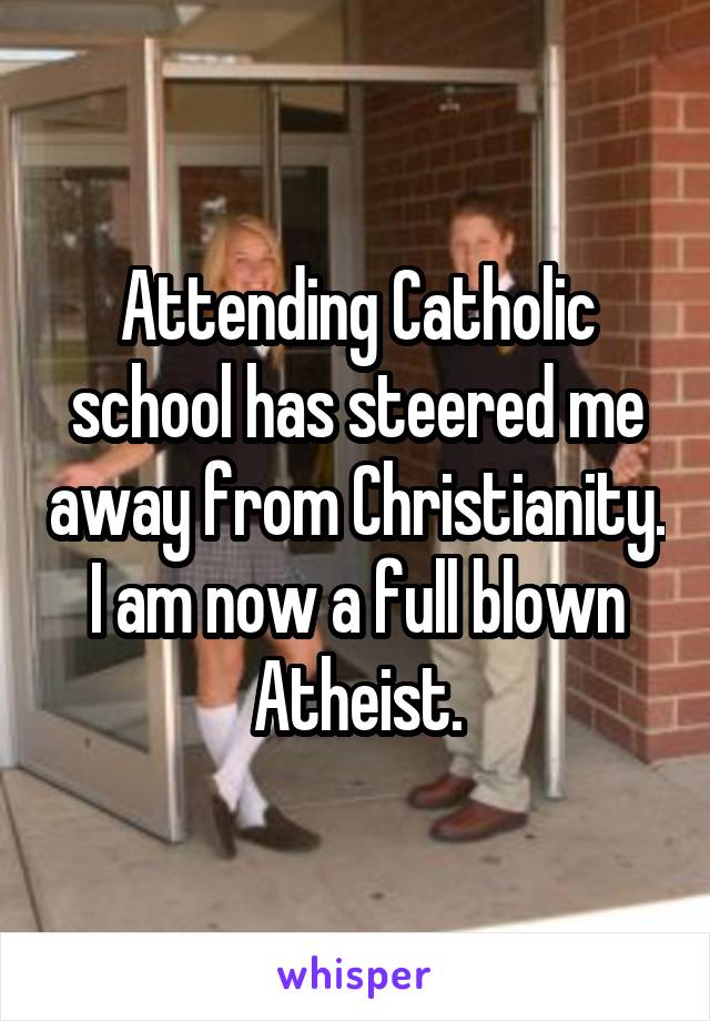 Attending Catholic school has steered me away from Christianity. I am now a full blown Atheist.