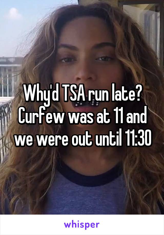 Why'd TSA run late? Curfew was at 11 and we were out until 11:30
