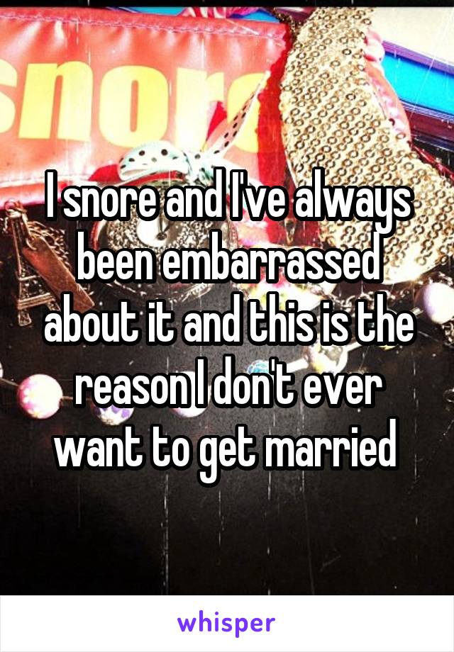 I snore and I've always been embarrassed about it and this is the reason I don't ever want to get married 