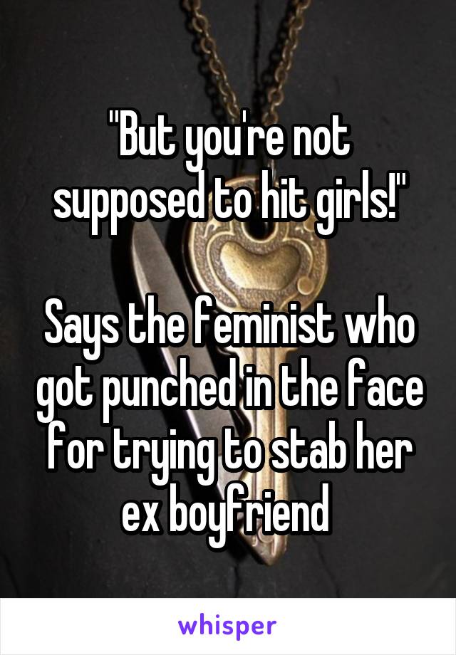 "But you're not supposed to hit girls!"

Says the feminist who got punched in the face for trying to stab her ex boyfriend 