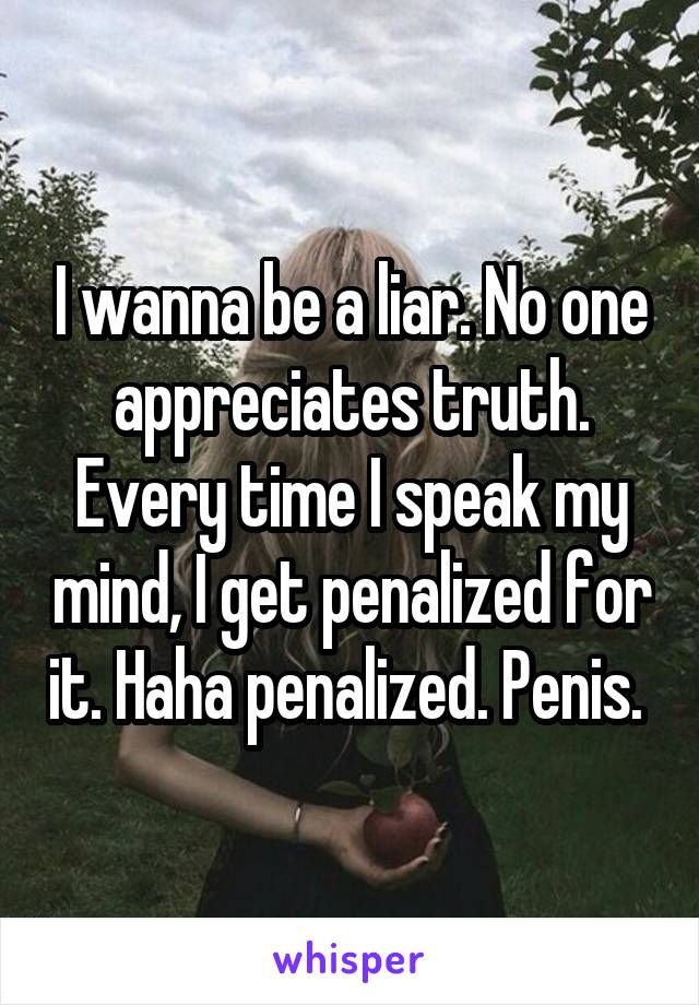 I wanna be a liar. No one appreciates truth. Every time I speak my mind, I get penalized for it. Haha penalized. Penis. 