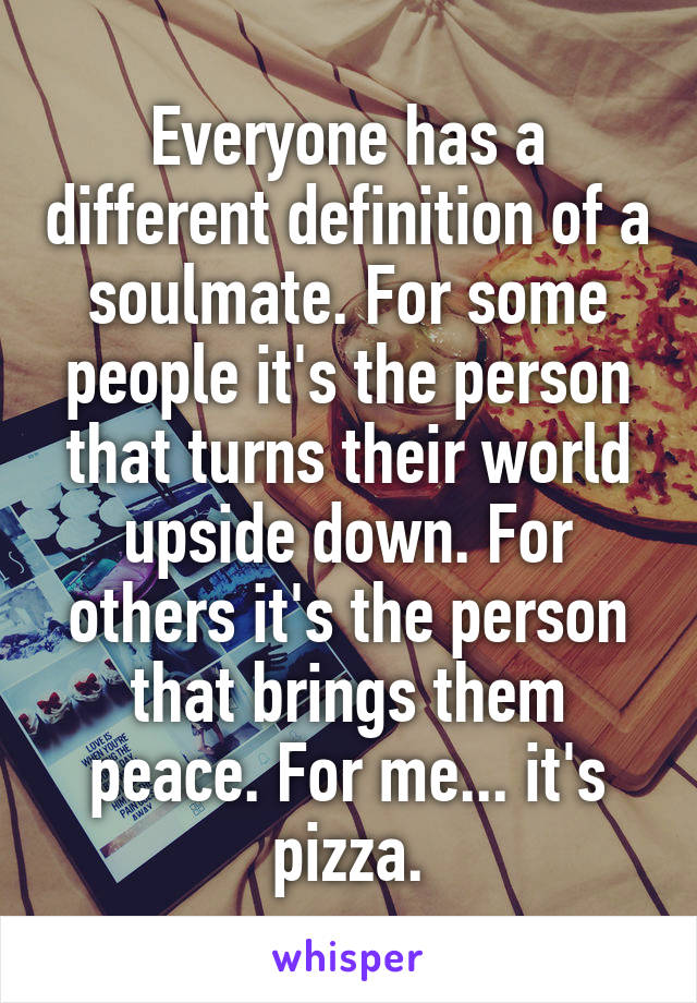 Everyone has a different definition of a soulmate. For some people it's the person that turns their world upside down. For others it's the person that brings them peace. For me... it's pizza.