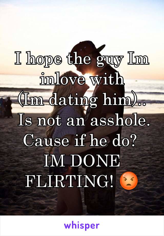 I hope the guy Im inlove with
(Im dating him)..
 Is not an asshole. Cause if he do? 
IM DONE FLIRTING! 😡