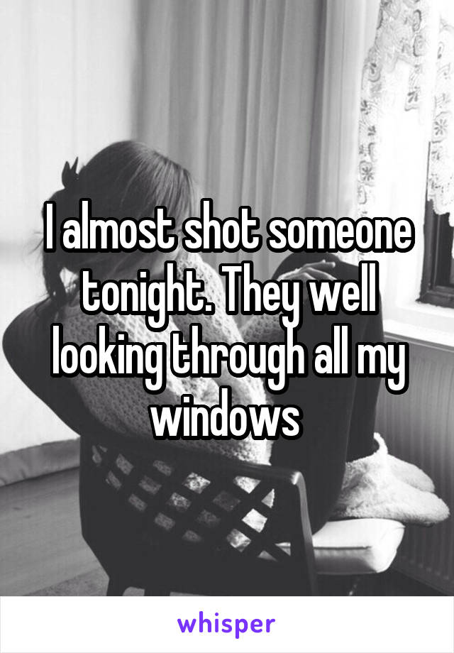 I almost shot someone tonight. They well looking through all my windows 