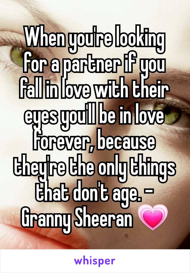 When you're looking for a partner if you fall in love with their eyes you'll be in love forever, because they're the only things that don't age. - Granny Sheeran 💗