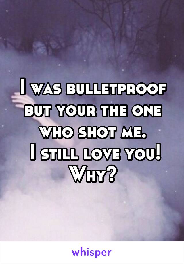 I was bulletproof but your the one who shot me.
 I still love you!
Why?