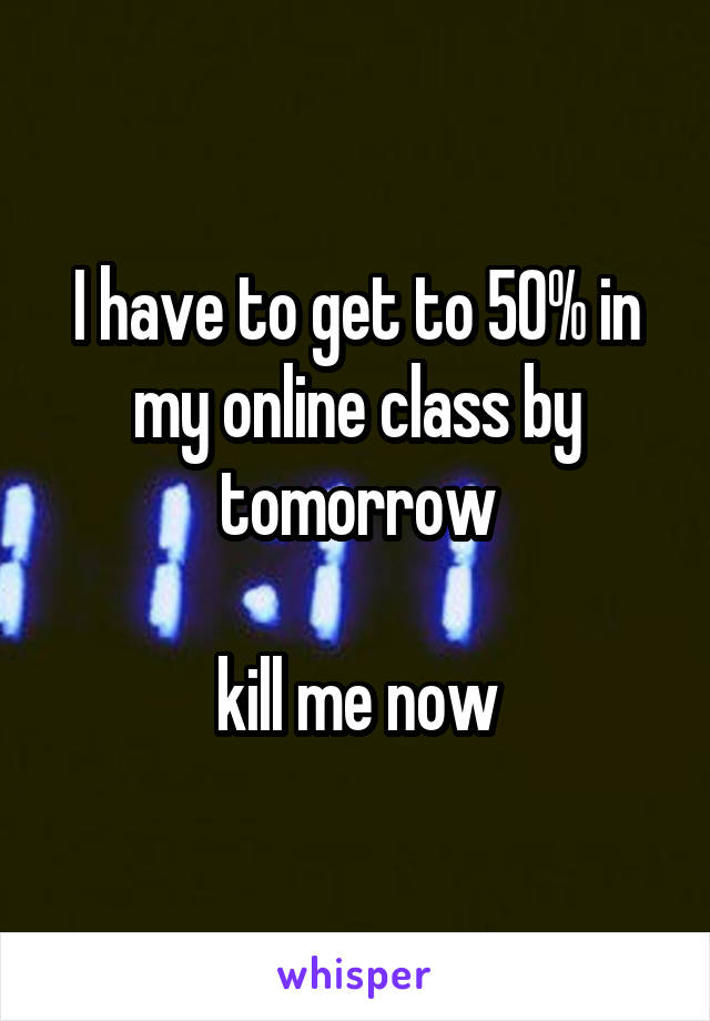 I have to get to 50% in my online class by tomorrow

kill me now
