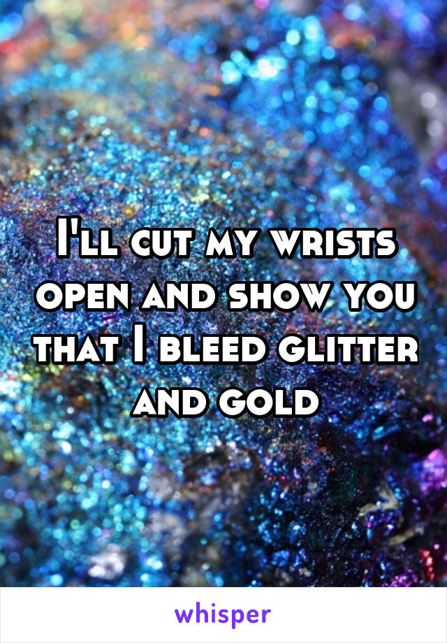 I'll cut my wrists open and show you that I bleed glitter and gold