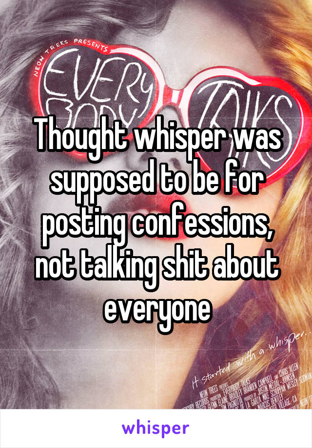 Thought whisper was supposed to be for posting confessions, not talking shit about everyone