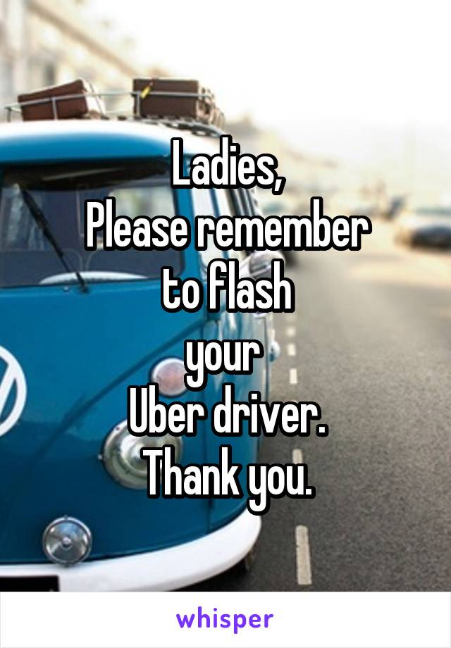 Ladies,
Please remember
to flash
your 
Uber driver.
Thank you.