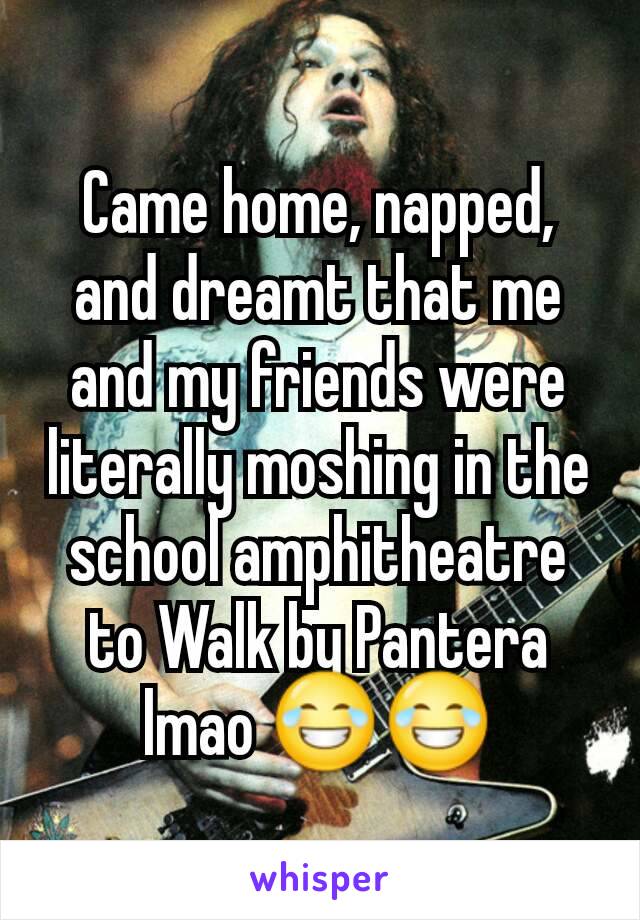 Came home, napped, and dreamt that me and my friends were literally moshing in the school amphitheatre to Walk by Pantera lmao 😂😂