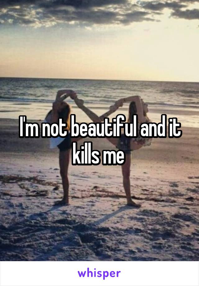 I'm not beautiful and it kills me 