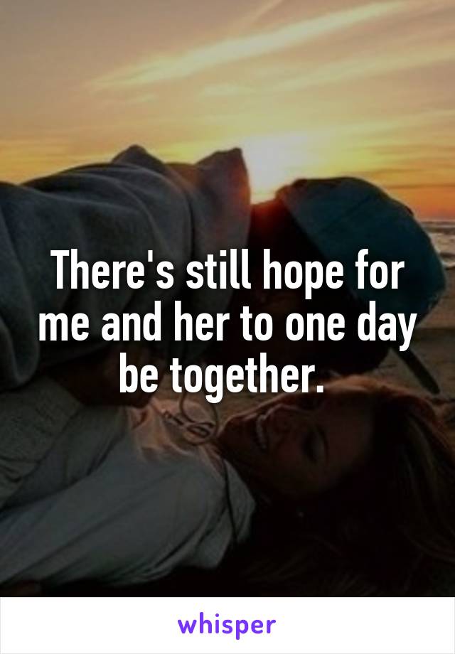 There's still hope for me and her to one day be together. 