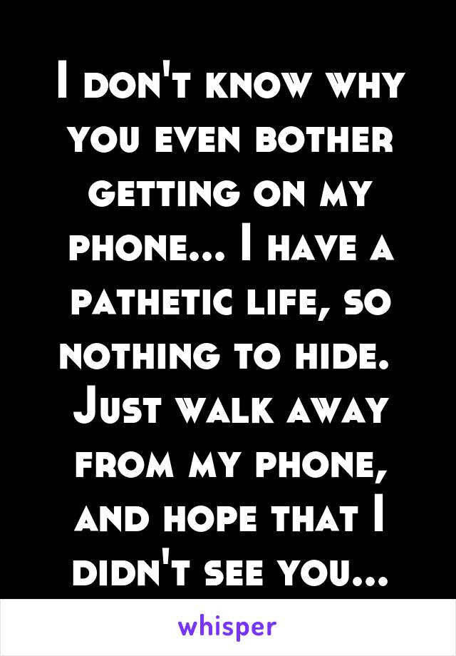 I don't know why you even bother getting on my phone... I have a pathetic life, so nothing to hide. 
Just walk away from my phone, and hope that I didn't see you...