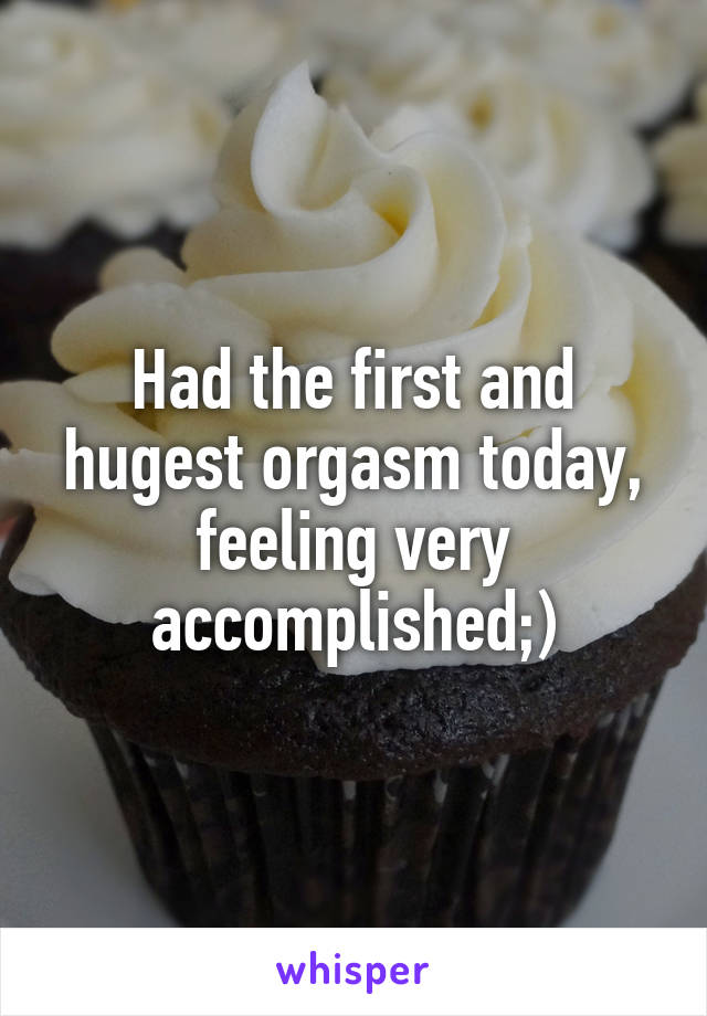 Had the first and hugest orgasm today, feeling very accomplished;)