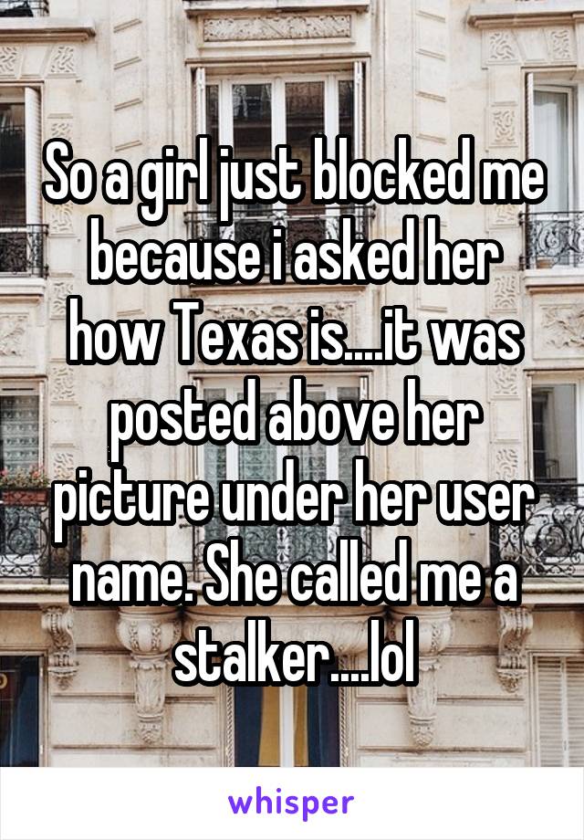 So a girl just blocked me because i asked her how Texas is....it was posted above her picture under her user name. She called me a stalker....lol