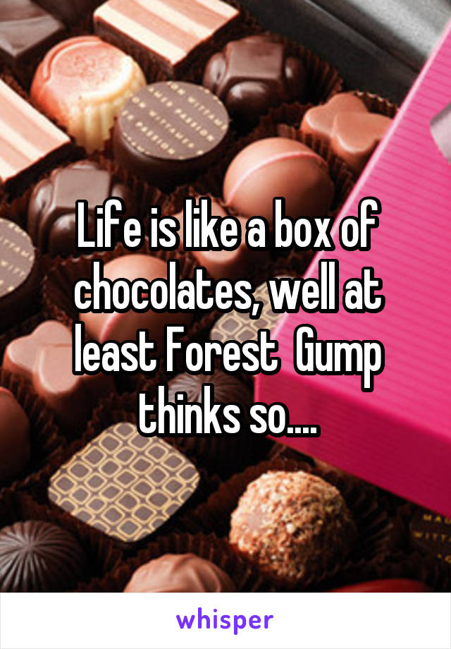 Life is like a box of chocolates, well at least Forest  Gump thinks so....