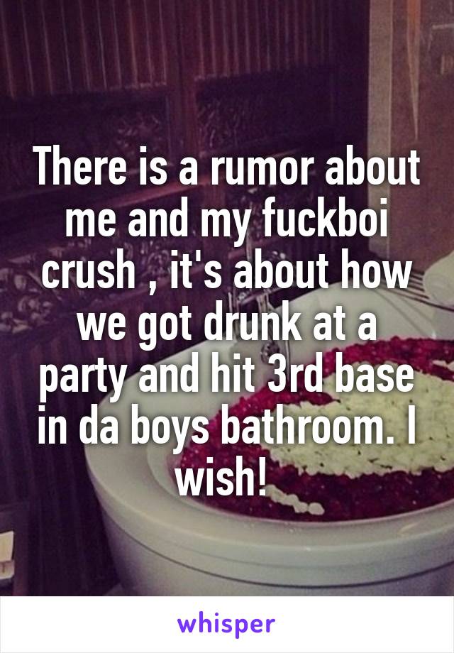 There is a rumor about me and my fuckboi crush , it's about how we got drunk at a party and hit 3rd base in da boys bathroom. I wish! 