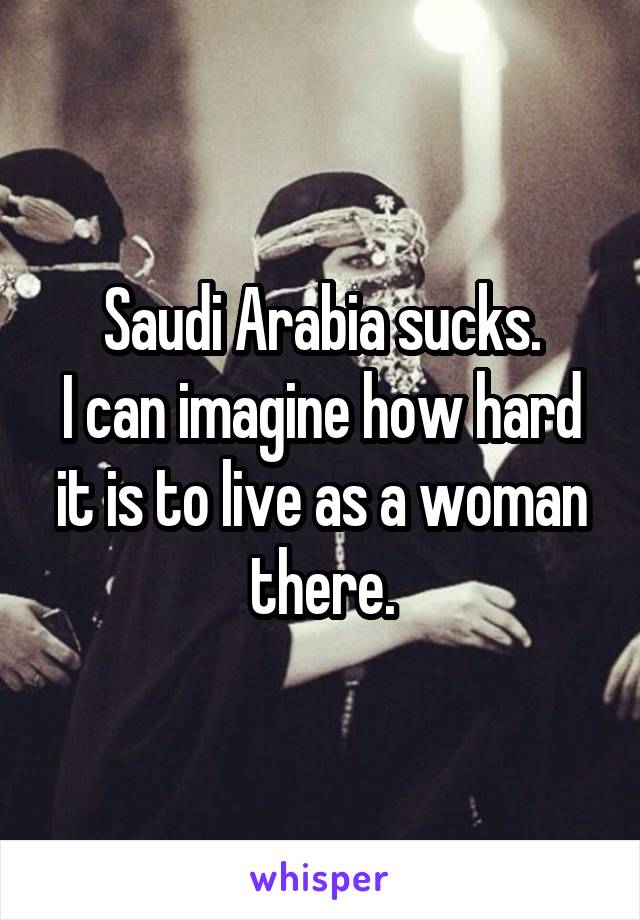 Saudi Arabia sucks.
I can imagine how hard it is to live as a woman there.