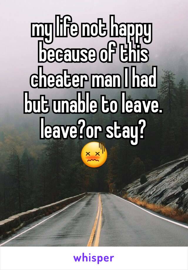 my life not happy 
because of this cheater man I had
but unable to leave.
leave?or stay?
😖