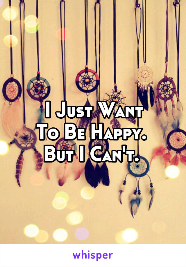 I Just Want
To Be Happy. 
But I Can't. 