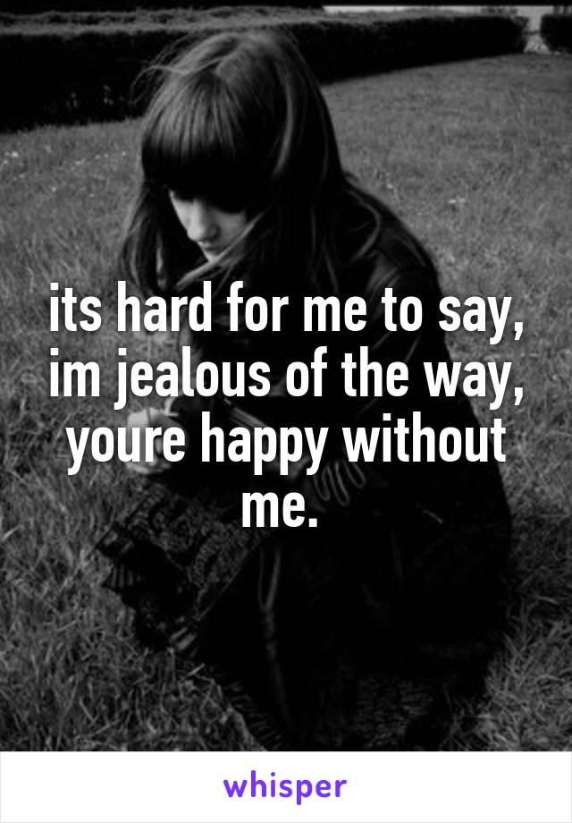 its hard for me to say, im jealous of the way, youre happy without me. 