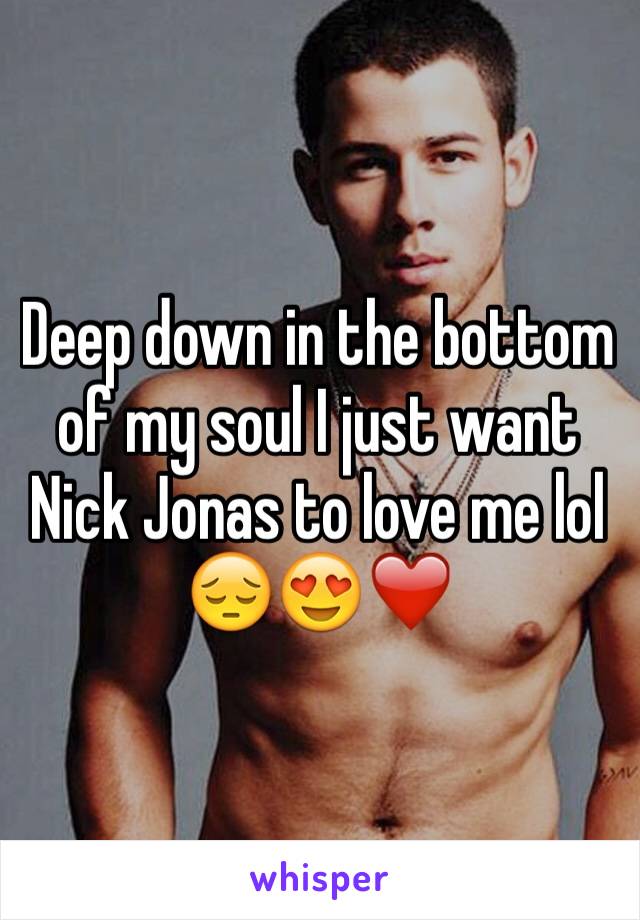 Deep down in the bottom of my soul I just want Nick Jonas to love me lol
😔😍❤️