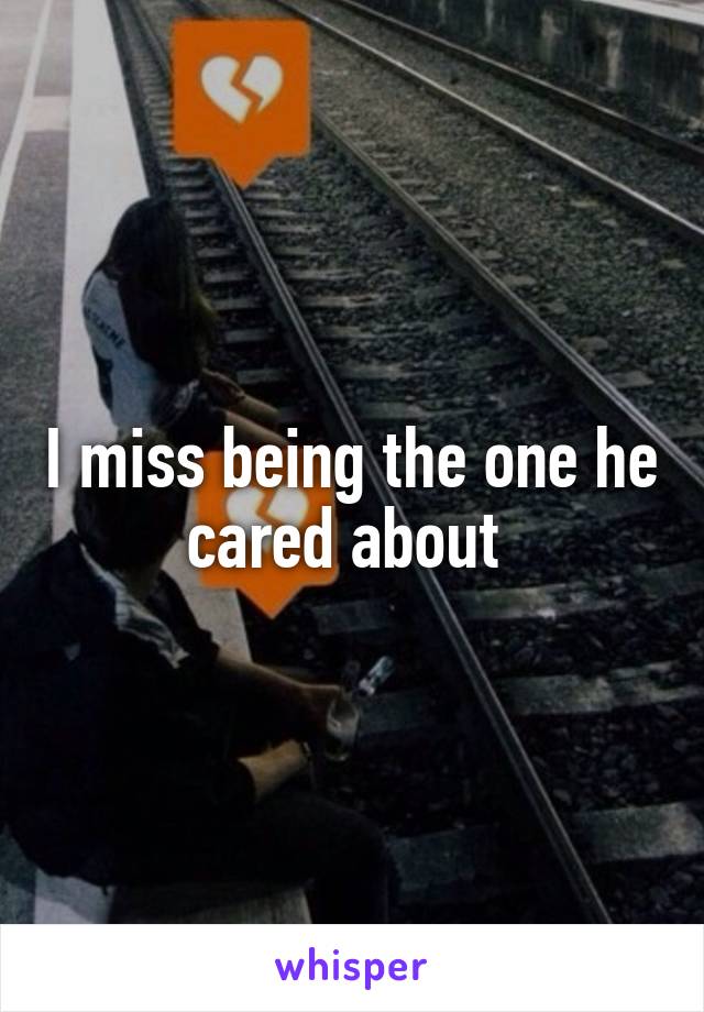 I miss being the one he cared about 