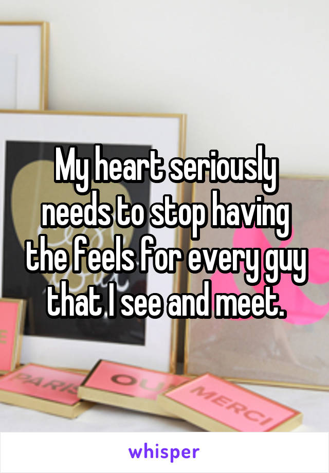 My heart seriously needs to stop having the feels for every guy that I see and meet.