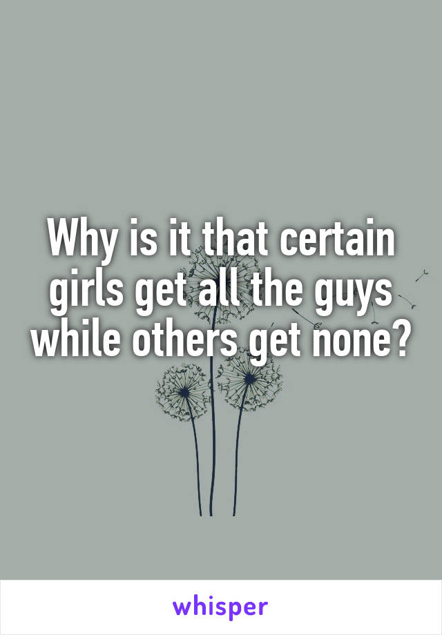 Why is it that certain girls get all the guys while others get none? 