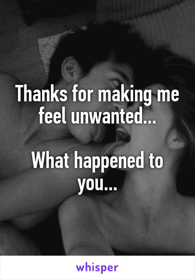Thanks for making me feel unwanted...

What happened to you...