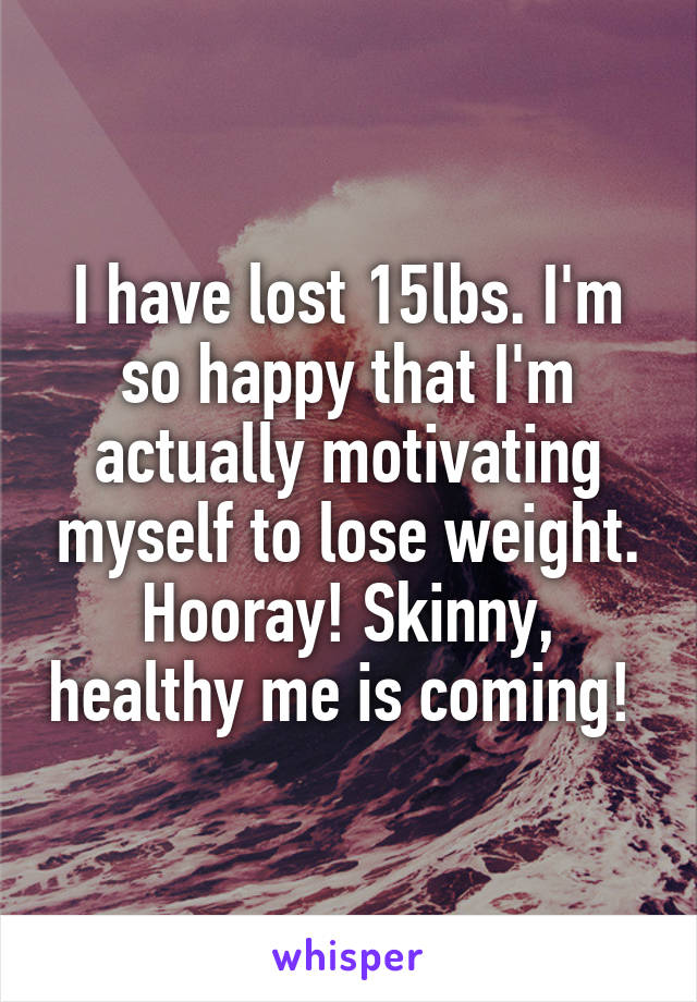 I have lost 15lbs. I'm so happy that I'm actually motivating myself to lose weight. Hooray! Skinny, healthy me is coming! 