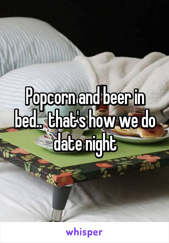 Popcorn and beer in bed..  that's how we do date night