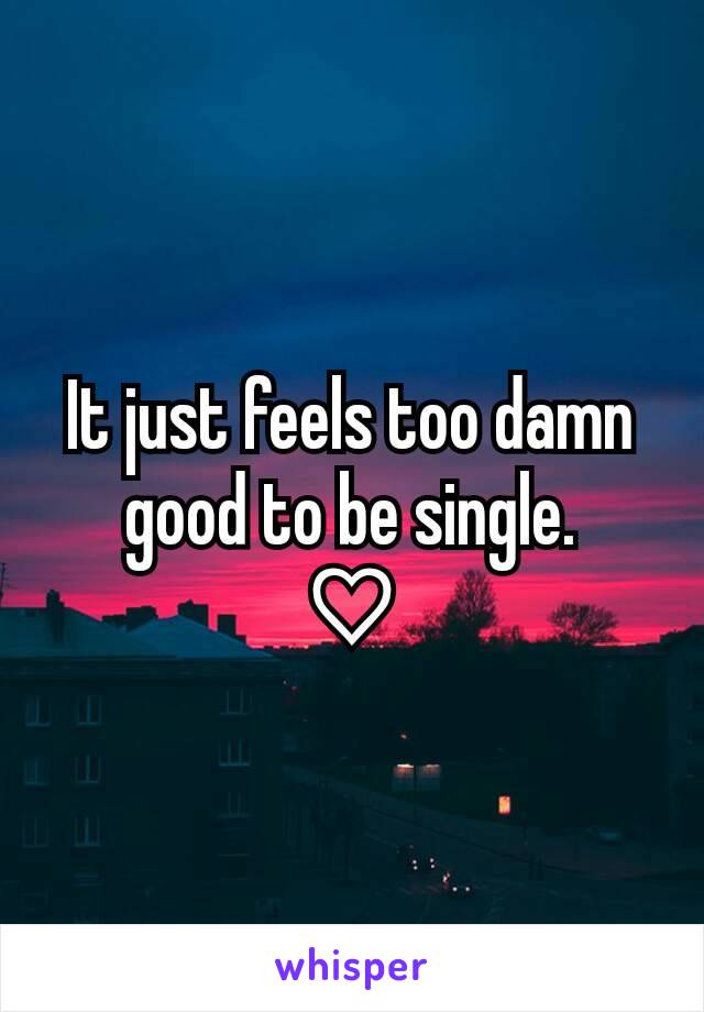 It just feels too damn good to be single.
♡