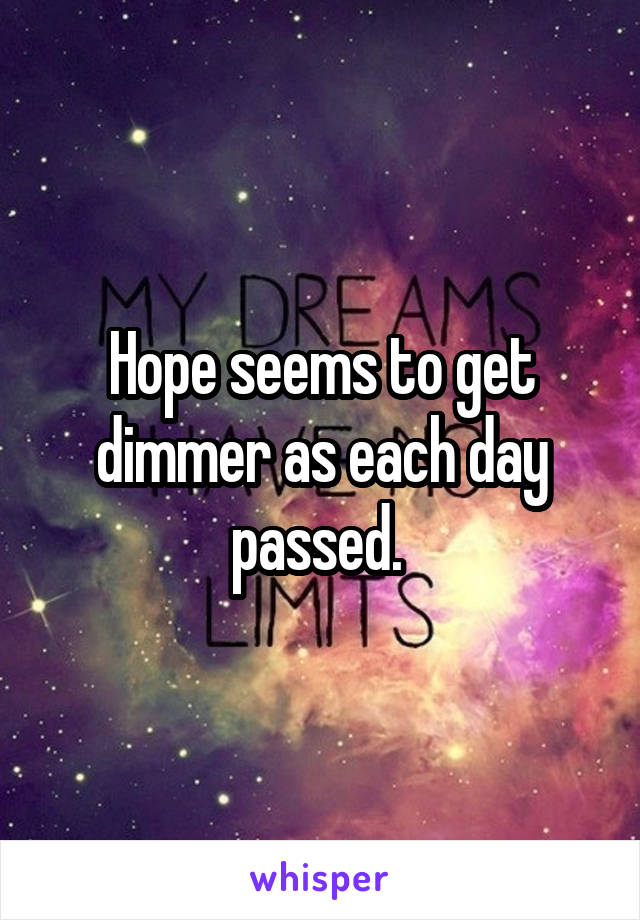 Hope seems to get dimmer as each day passed. 